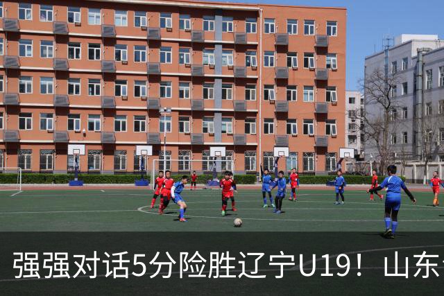 强强对话5分险胜辽宁U19！山东青年军83‑78拿下硬仗，赵浩然连场队内最高分，彭泓森范峻文博给力，核心王证手感冰冷状态起伏
