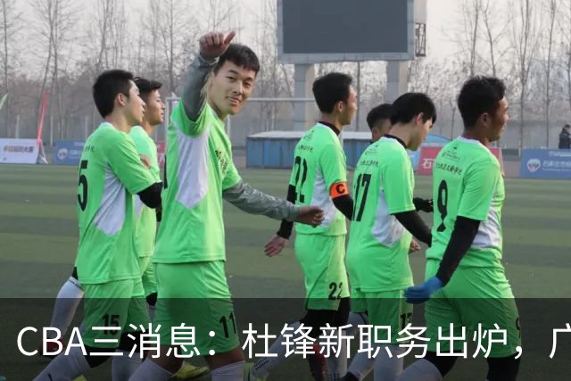 CBA三消息：杜锋新职务出炉，广州拒绝召回徐昕，江苏报价原帅